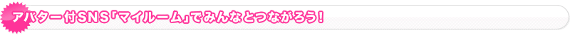 アバター付SNS「マイルーム」でみんなとつながろう!