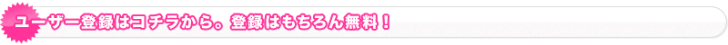 ユーザー登録はコチラから。登録はもちろん無料!