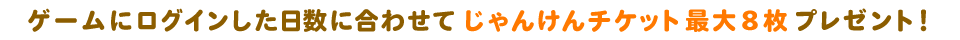 ログイン日数に合わせてじゃんけんチケット最大8枚プレゼント!