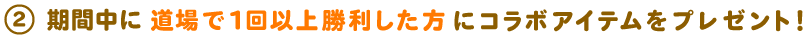 期間中に道場で1回以上勝利した方にコラボアイテムをプレゼント!
