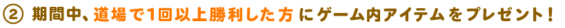 期間中に道場で1回以上勝利した方に、ゲーム内アイテムをプレゼント!