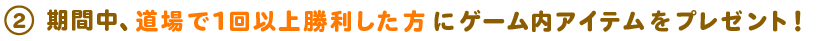 期間中に道場で1回以上勝利した方に、ゲーム内アイテムをプレゼント！