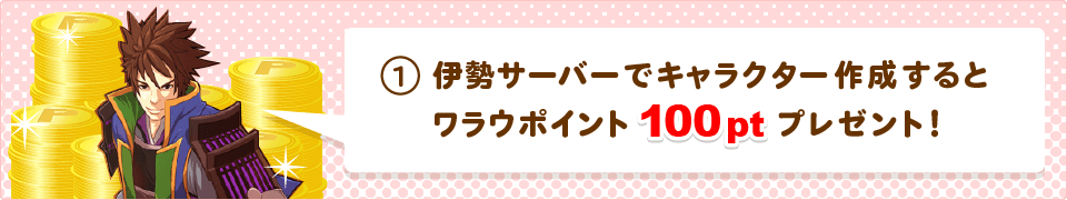 伊勢サーバーでキャラクターを作成すると、ワラウポイント100ptプレゼント!