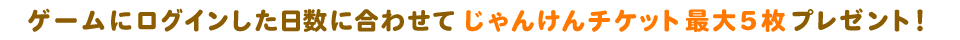 ログイン日数に合わせてじゃんけんチケット最大5枚プレゼント!