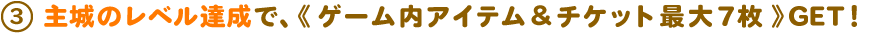主城の到達レベル毎にゲーム内アイテム&チケット最大7枚GET!