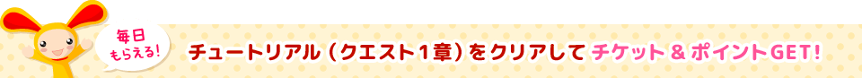 チュートリアル(クエスト1章)をクリアしてチケット&ポイントGET!