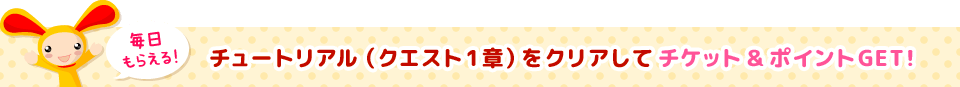 チュートリアル（クエスト1章）をクリアしてチケット＆ポイントGET！