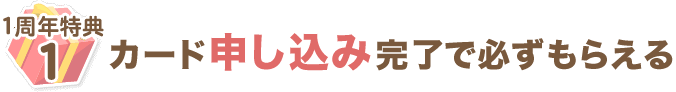 １周年特典1 カードを申込むと必ずもらえる