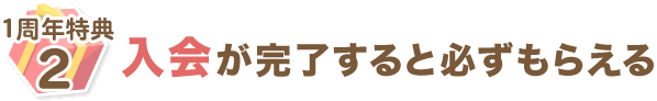 １周年特典2 入会が完了すると必ずもらえる
