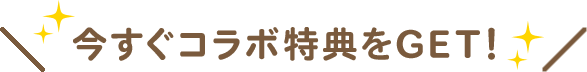 今すぐコラボ特典をGET!