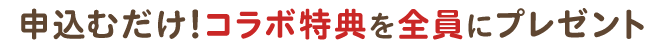 申込むだけ！コラボ特典を全員にプレゼント