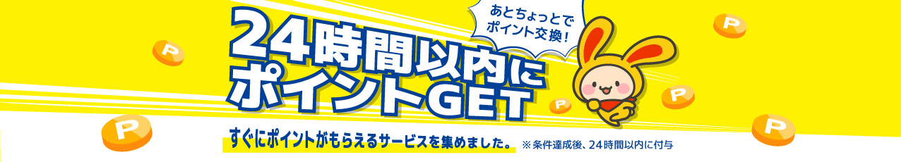 24時間以内にポイントGET すぐにポイントがもらえるサービスを集めました。