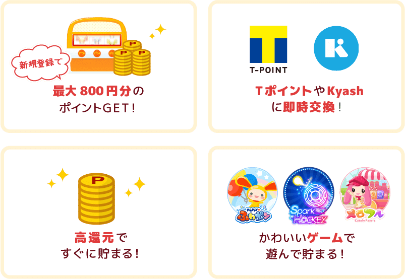 高還元ですぐに貯まる！・かわいいゲームで遊んで貯まる！・TポイントやKyashに即時交換！・最大800円分のポイントGET！