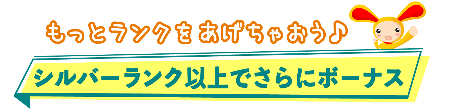 もっとランクをあげちゃおう♪シルバーランク以上でさらにボーナス