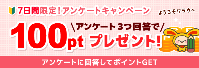 7日間限定！アンケートキャンペーン アンケート3つ回答で100ptプレゼント！新規ユーザー限定！アンケートに回答してポイントGET