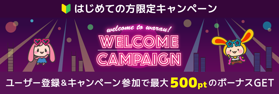 はじめての方限定キャンペーン welcome to warau WELCOME CAMPAIGN ワラウに無料ユーザー登録すると最大500ptのポイントGET