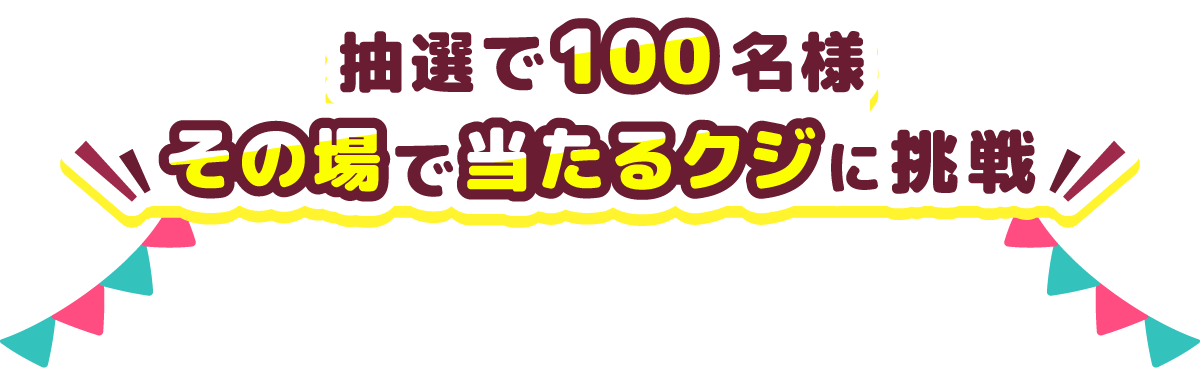 抽選で100名様 その場で当たるクジに挑戦