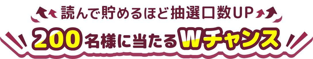 読んで貯めるほど抽選口数UP！200名様に当たるWチャンス！