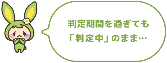 判定期間を過ぎても「判定中」のまま…